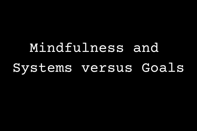 Mindfulness and Systems versus Goals